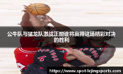 公牛队与猛龙队激战正酣谁将赢得这场精彩对决的胜利