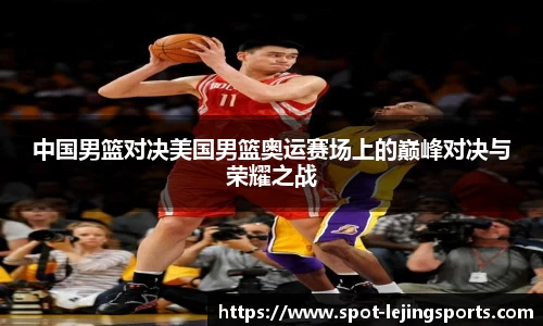 中国男篮对决美国男篮奥运赛场上的巅峰对决与荣耀之战