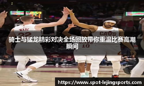 骑士与猛龙精彩对决全场回放带你重温比赛高潮瞬间